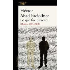 Héctor Abad Faciolince: Lo que fue presente. Diarios